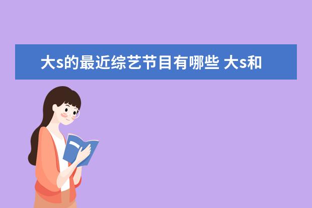 大s的最近综艺节目有哪些 大s和汪小菲的综艺节目