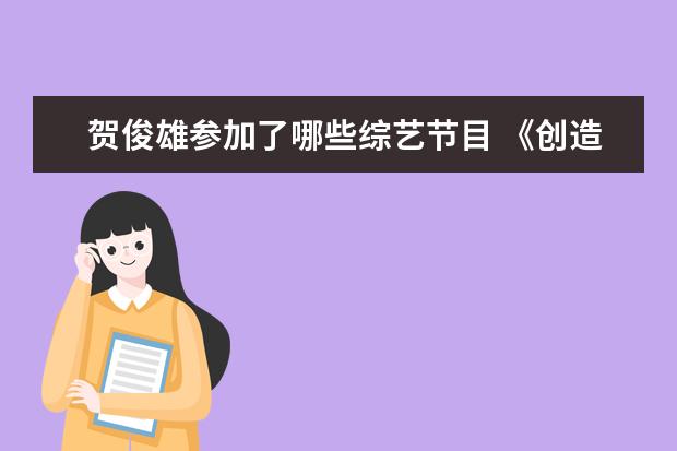 贺俊雄参加了哪些综艺节目 《创造营2019》有哪些练习生让你意难平?