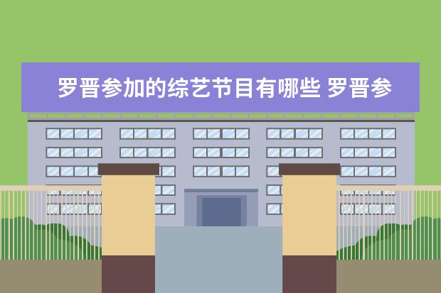 罗晋参加的综艺节目有哪些 罗晋参演过的综艺节目有哪些?