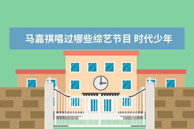 马嘉祺唱过哪些综艺节目 时代少年团一共录过哪些综艺?