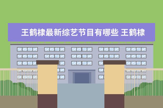 王鹤棣最新综艺节目有哪些 王鹤棣黄明昊参加的综艺