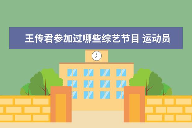 王传君参加过哪些综艺节目 运动员出身的明星,除了游泳员倪妮之外,还有哪些明星...