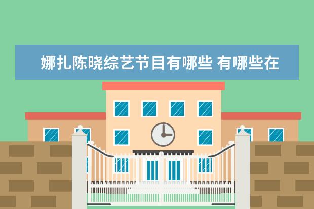 娜扎陈晓综艺节目有哪些 有哪些在录制现场耍大牌的明星?