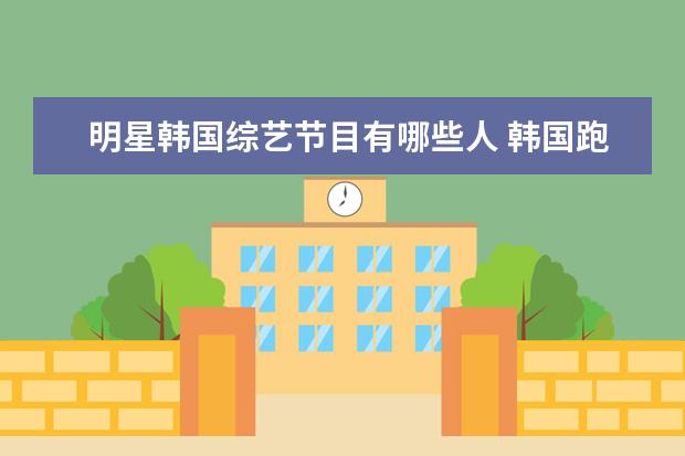 明星韩国综艺节目有哪些人 韩国跑男成员名字有哪些?