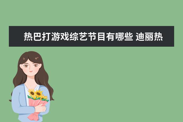 热巴打游戏综艺节目有哪些 迪丽热巴参加过的综艺节目?