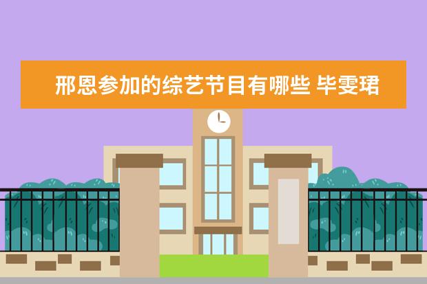 邢恩参加的综艺节目有哪些 毕雯珺演过的电视剧有哪些