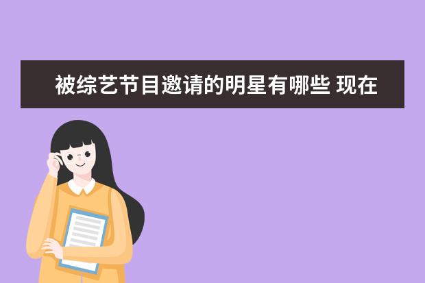 被综艺节目邀请的明星有哪些 现在综艺节目里面基本都会请明星当嘉宾,为什么明星...