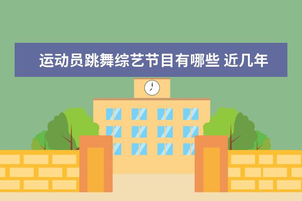 运动员跳舞综艺节目有哪些 近几年很多运动员都参加过综艺节目,你觉得这是好事...