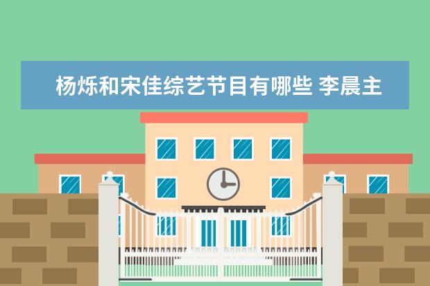 杨烁和宋佳综艺节目有哪些 李晨主演的电视剧有哪些