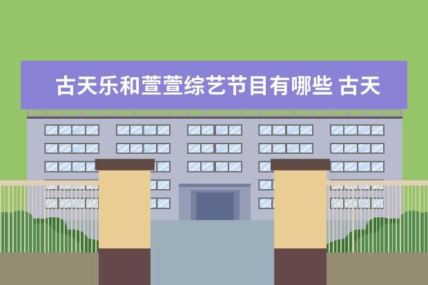 古天乐和萱萱综艺节目有哪些 古天乐在直播间称担心萱萱拍动作戏伤到别人,萱萱是...
