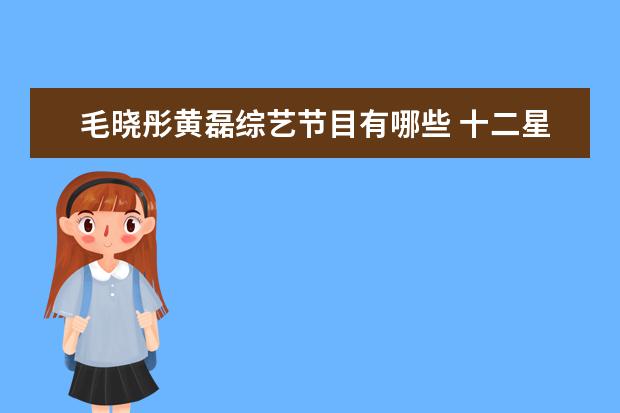 毛晓彤黄磊综艺节目有哪些 十二星座代表的明星有哪些