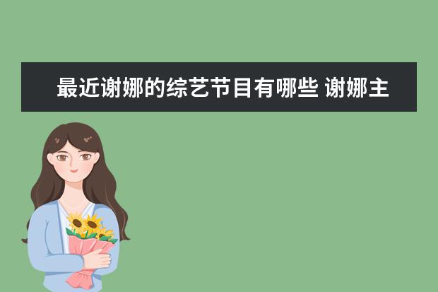 最近谢娜的综艺节目有哪些 谢娜主持的综艺节目有哪些,哪些好看?
