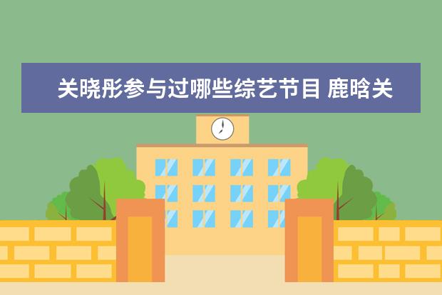 关晓彤参与过哪些综艺节目 鹿晗关晓彤的综艺叫什么