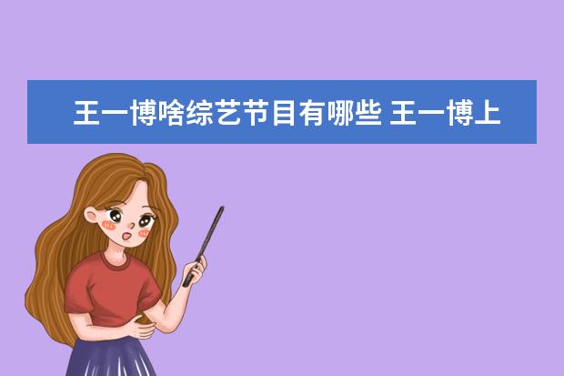 王一博啥综艺节目有哪些 王一博上过的所有综艺节目有哪些