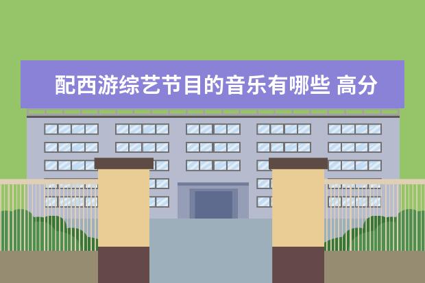 配西游综艺节目的音乐有哪些 高分收集好的游戏节目.