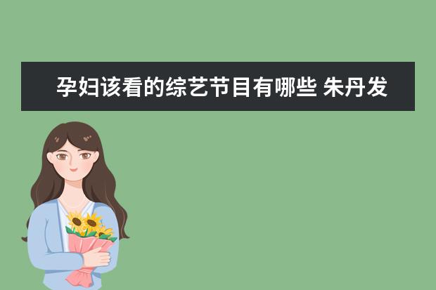 孕妇该看的综艺节目有哪些 朱丹发文总结2020,字里行间尽显痛苦无奈,高龄产妇的...