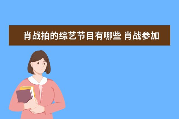 肖战拍的综艺节目有哪些 肖战参加的综艺节目有哪些