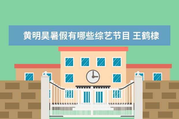 黄明昊暑假有哪些综艺节目 王鹤棣黄明昊参加的综艺