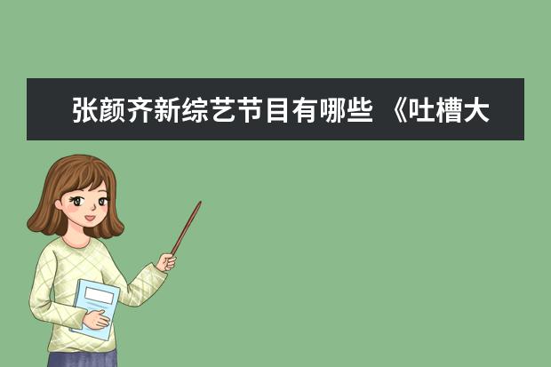 张颜齐新综艺节目有哪些 《吐槽大会》第五季阵容官宣,新一季有哪些新人加入...