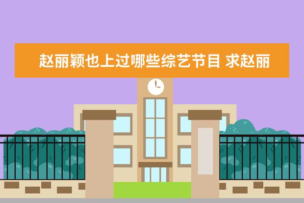 赵丽颖也上过哪些综艺节目 求赵丽颖所有参加过的综艺节目 还有时间 完整给采纳...