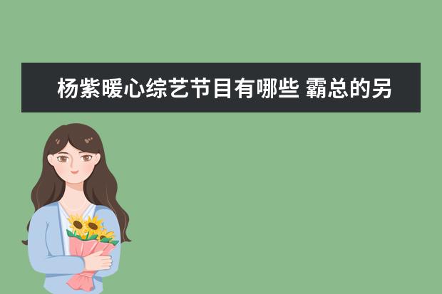 杨紫暖心综艺节目有哪些 霸总的另一面,黄晓明有哪些温柔的表现?