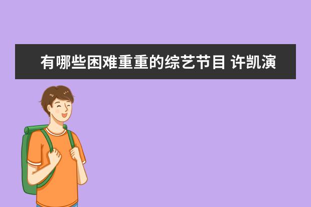 有哪些困难重重的综艺节目 许凯演过哪些电视剧和综艺