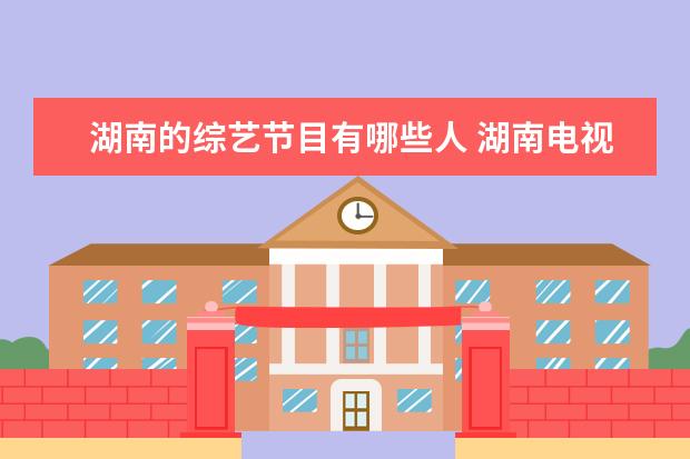湖南的综艺节目有哪些人 湖南电视台著名的主持人有哪些?