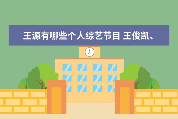 王源有哪些个人综艺节目 王俊凯、王源、易烊千玺各自参加的是什么综艺节目? ...