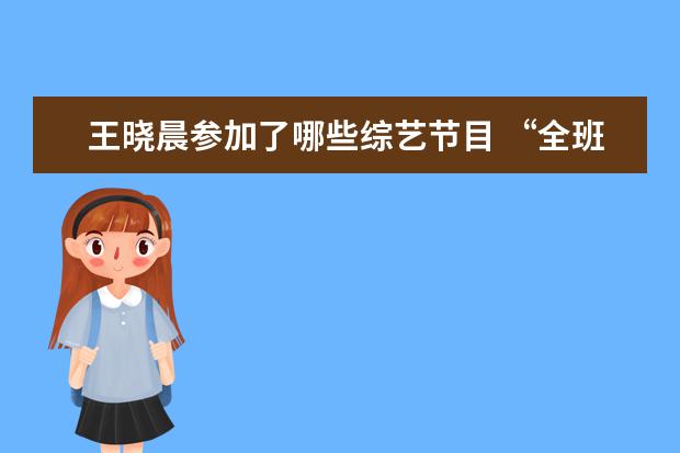 王晓晨参加了哪些综艺节目 “全班同学都红了,就我没红”王晓晨所说的全班都火...