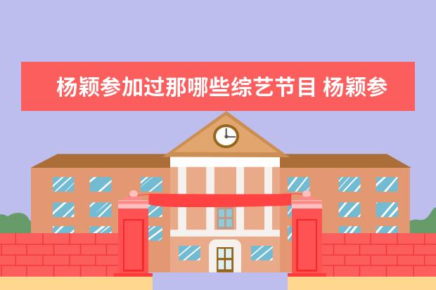 杨颖参加过那哪些综艺节目 杨颖参加奔跑吧节目被观众熟知,她还参加过哪些综艺?...