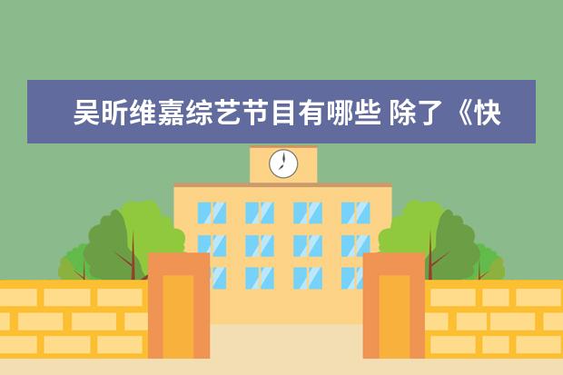 吴昕维嘉综艺节目有哪些 除了《快乐大本营》,吴昕还主持过哪些节目? - 百度...