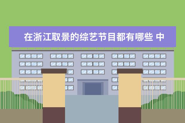 在浙江取景的综艺节目都有哪些 中国最勾魂吸睛的绝美旅游地点有哪些呢?