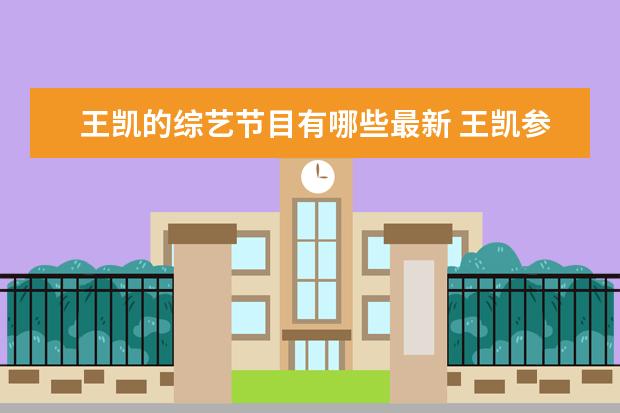 王凯的综艺节目有哪些最新 王凯参加了哪些综艺节目
