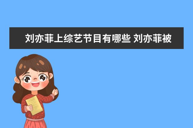 刘亦菲上综艺节目有哪些 刘亦菲被称为神仙姐姐,你知道她参加过哪些综艺节目...
