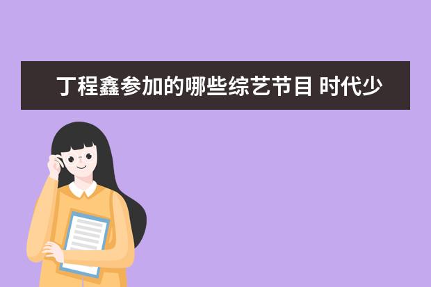 丁程鑫参加的哪些综艺节目 时代少年团都参加过哪些综艺节目?