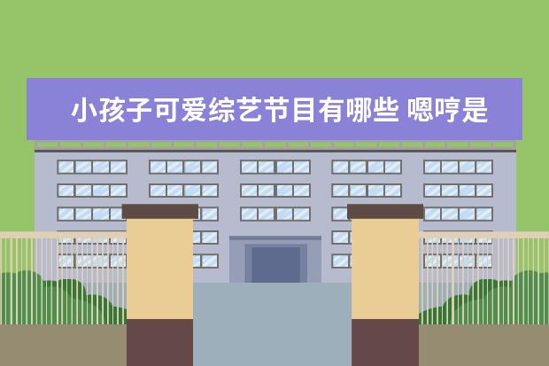 小孩子可爱综艺节目有哪些 嗯哼是怎么火起来的?参加过什么节目?