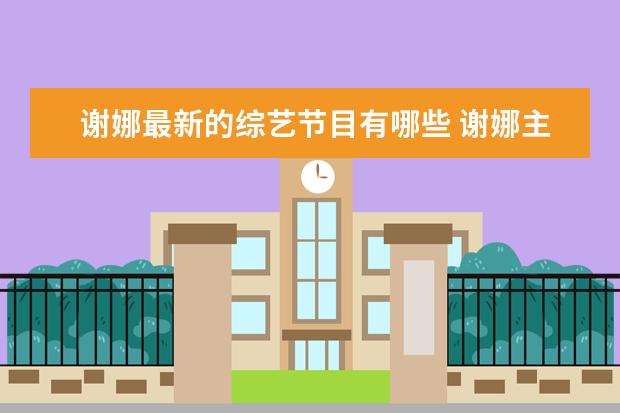 谢娜最新的综艺节目有哪些 谢娜主持的综艺节目有哪些