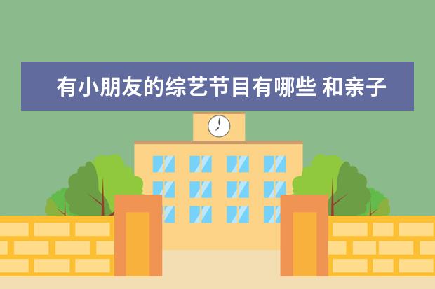 有小朋友的综艺节目有哪些 和亲子有关的综艺节目有哪些?说一说你最喜欢的是哪...