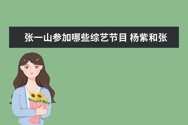 张一山参加哪些综艺节目 杨紫和张一山一起参加的综艺节目有哪些?