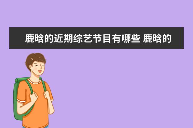 鹿晗的近期综艺节目有哪些 鹿晗的综艺叫什么