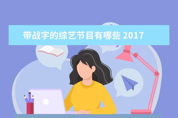 带战字的综艺节目有哪些 2017年综艺节目排行榜有哪些?