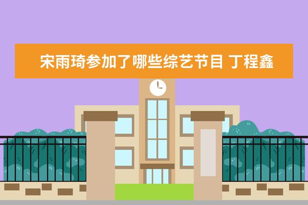宋雨琦参加了哪些综艺节目 丁程鑫和宋雨琪参加过哪些综艺