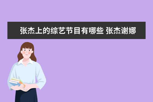 张杰上的综艺节目有哪些 张杰谢娜参加过的综艺节目(全部)