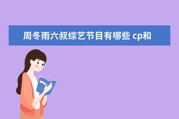 周冬雨六叔综艺节目有哪些 cp和cp粉到底都是什么?来源是啥?