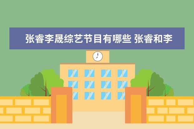 张睿李晟综艺节目有哪些 张睿和李晟参加过几次快乐大本营