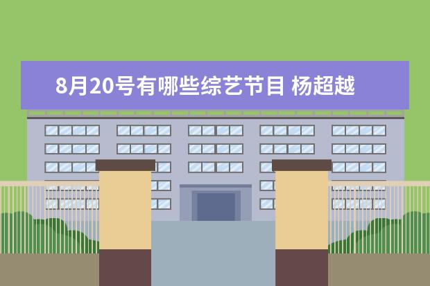 8月20号有哪些综艺节目 杨超越综艺节目有哪些