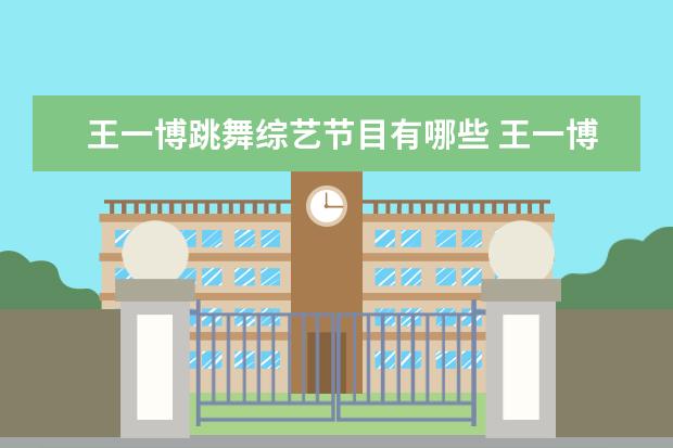 王一博跳舞综艺节目有哪些 王一博担任《这就是街舞5》的导师,他涉猎的舞蹈种类...