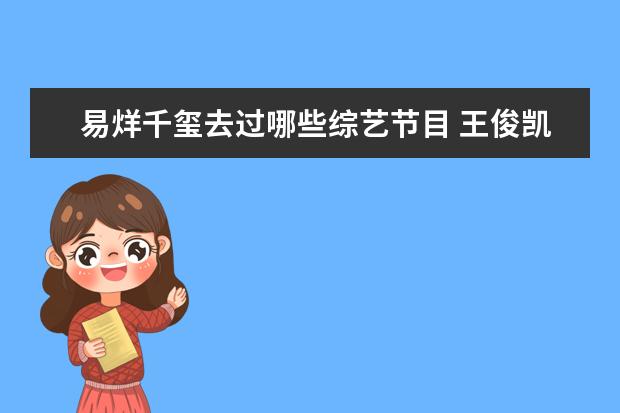 易烊千玺去过哪些综艺节目 王俊凯、王源、易烊千玺各自参加的是什么综艺节目? ...