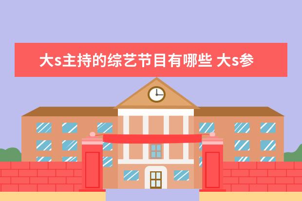大s主持的综艺节目有哪些 大s参加的所有的综艺节目?