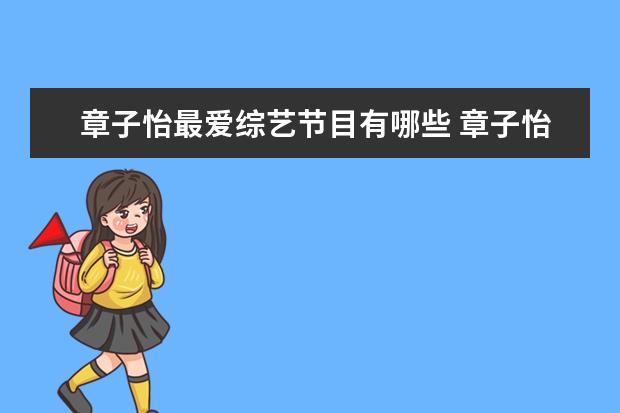章子怡最爱综艺节目有哪些 章子怡演过不少作品,都有哪些流传的经典,你喜欢哪一...